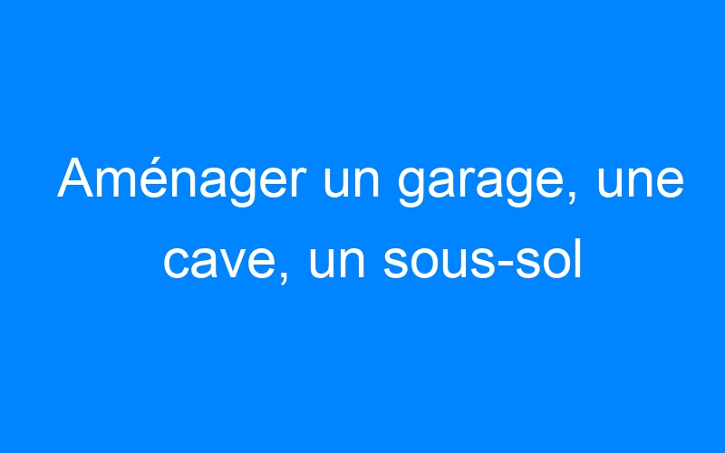 You are currently viewing Aménager un garage, une cave, un sous-sol