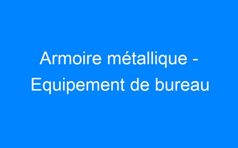 Lire la suite à propos de l’article Armoire métallique – Equipement de bureau