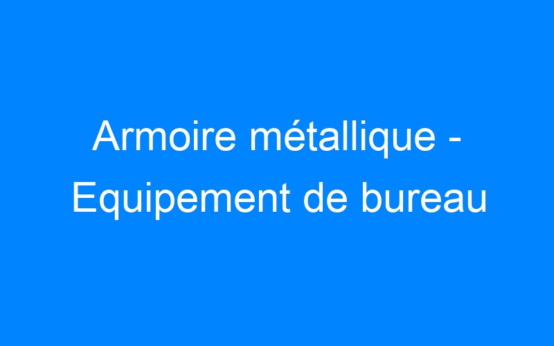 You are currently viewing Armoire métallique – Equipement de bureau