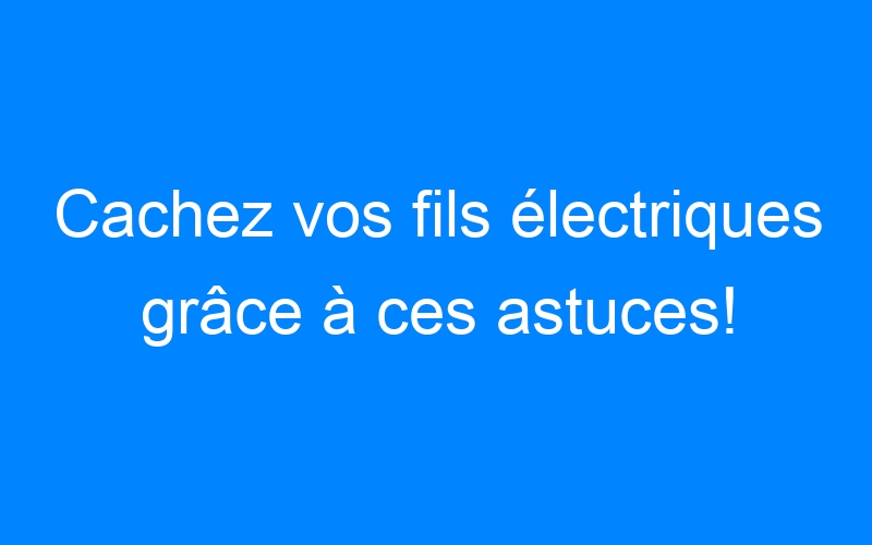 You are currently viewing Cachez vos fils électriques grâce à ces astuces!