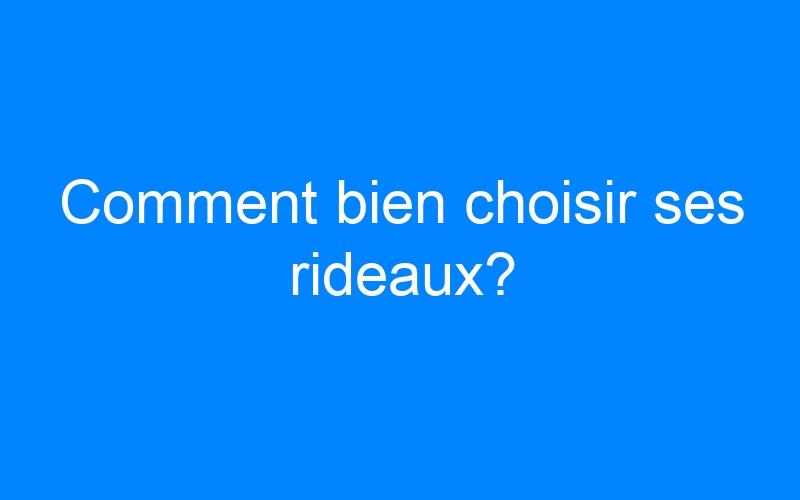 You are currently viewing Comment bien choisir ses rideaux?
