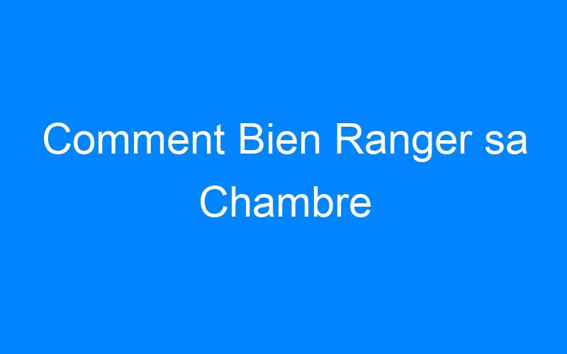 You are currently viewing Comment Bien Ranger sa Chambre