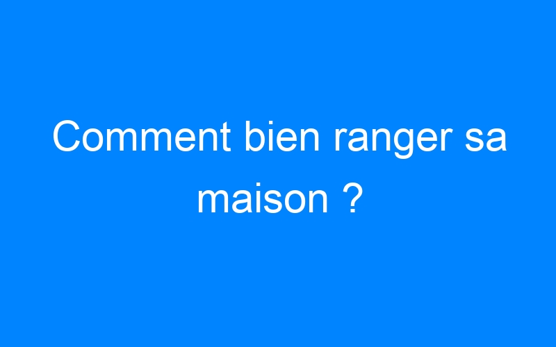 You are currently viewing Comment bien ranger sa maison ?