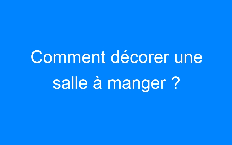 You are currently viewing Comment décorer une salle à manger ?