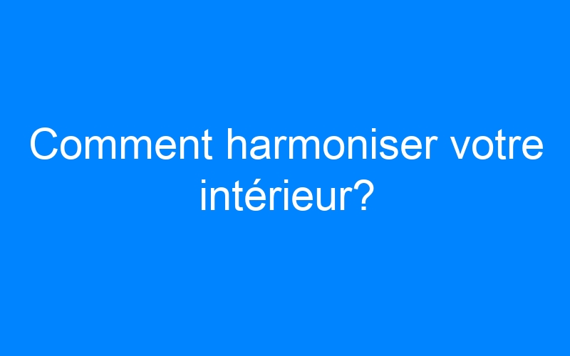 You are currently viewing Comment harmoniser votre intérieur?