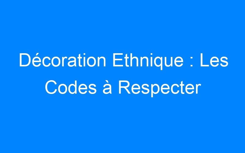 You are currently viewing Décoration Ethnique : Les Codes à Respecter