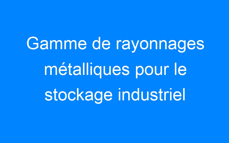 You are currently viewing Gamme de rayonnages métalliques pour le stockage industriel
