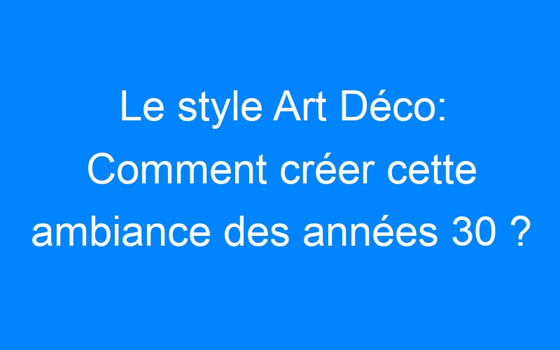 You are currently viewing Le style Art Déco: Comment créer cette ambiance des années 30 ?