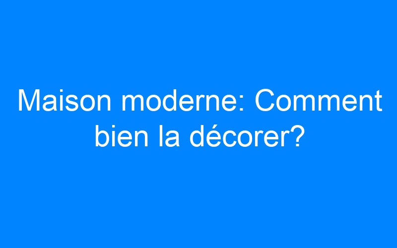 You are currently viewing Maison moderne: Comment bien la décorer?