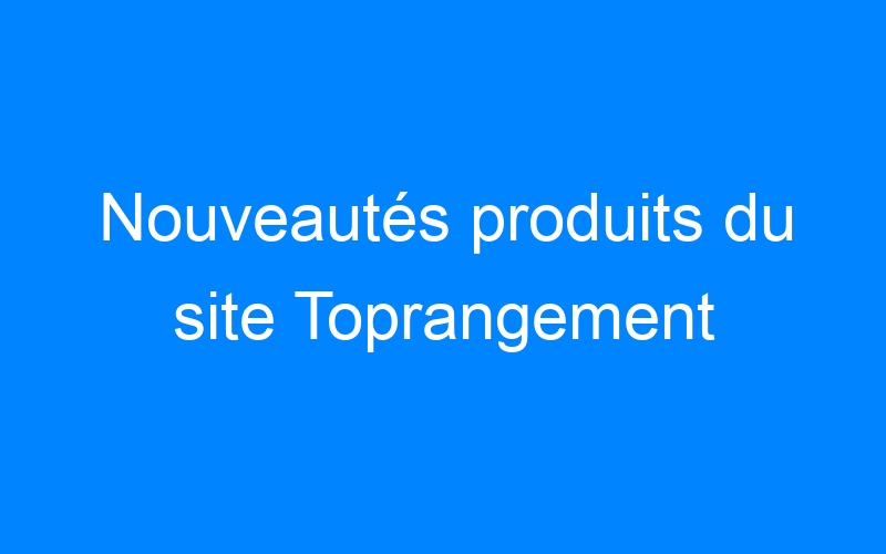 You are currently viewing Nouveautés produits du site Toprangement