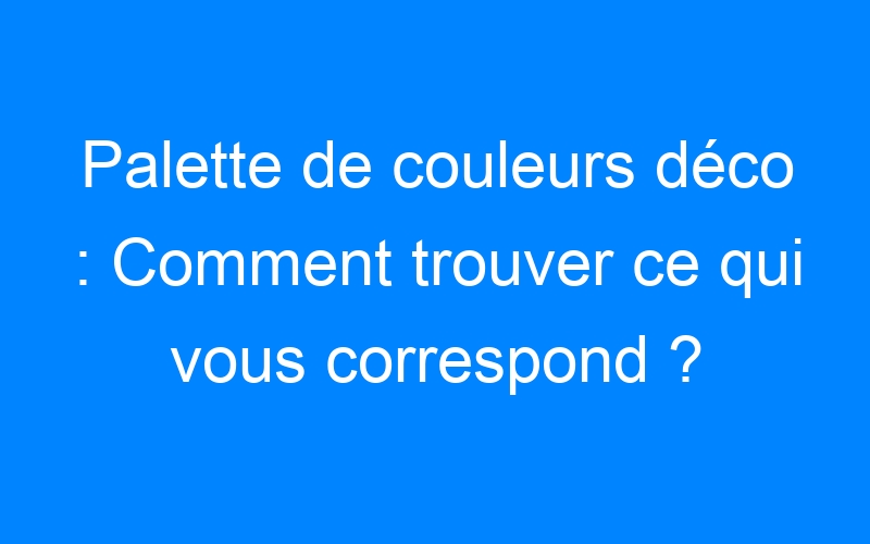 Lire la suite à propos de l’article Palette de couleurs déco : Comment trouver ce qui vous correspond ?