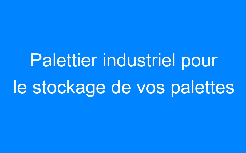 You are currently viewing Palettier industriel pour le stockage de vos palettes