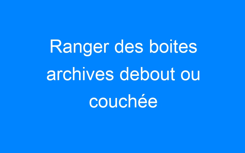 Ranger des boites archives debout ou couchée