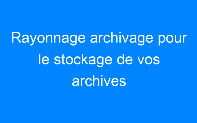 Rayonnage archivage pour le stockage de vos archives