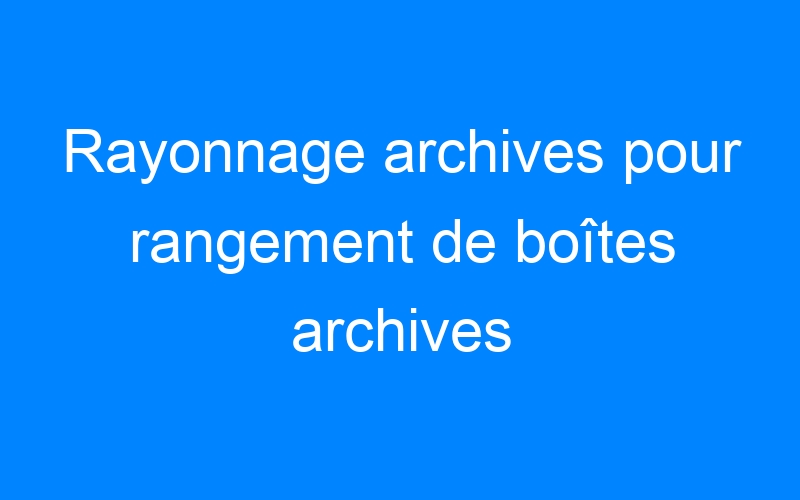 You are currently viewing Rayonnage archives pour rangement de boîtes archives