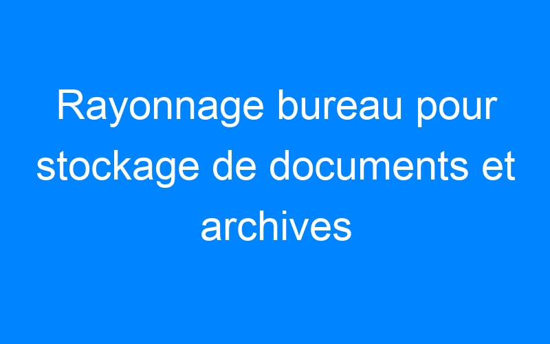 You are currently viewing Rayonnage bureau pour stockage de documents et archives