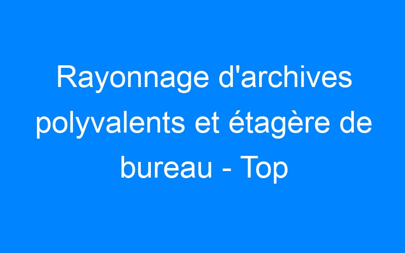 You are currently viewing Rayonnage d'archives polyvalents et étagère de bureau – Top Rangement