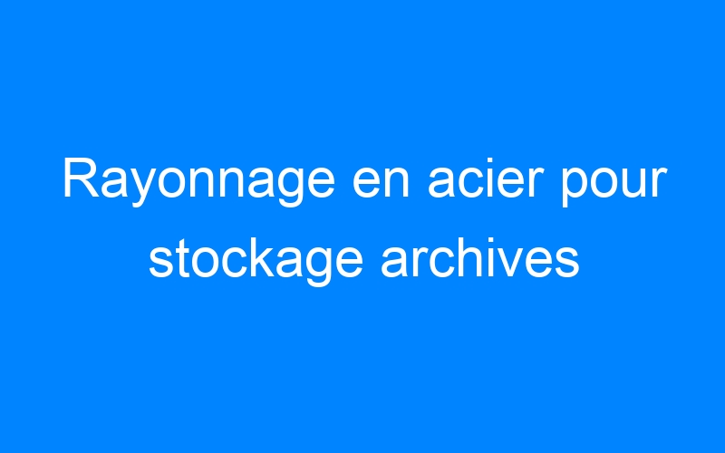 You are currently viewing Rayonnage en acier pour stockage archives