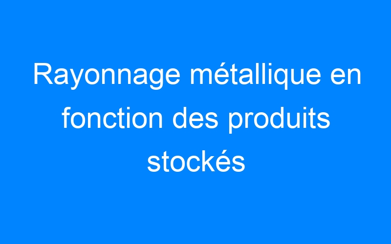You are currently viewing Rayonnage métallique en fonction des produits stockés