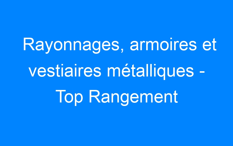 You are currently viewing Rayonnages, armoires et vestiaires métalliques – Top Rangement