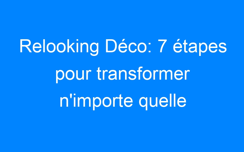 You are currently viewing Relooking Déco: 7 étapes pour transformer n'importe quelle pièce