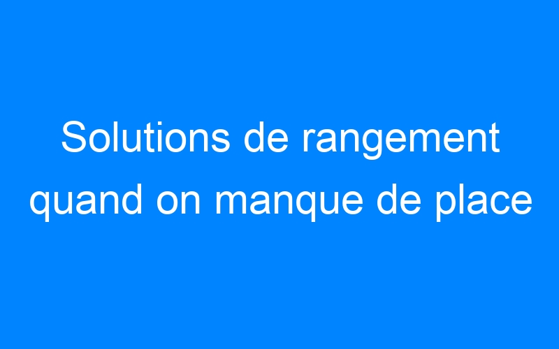 You are currently viewing Solutions de rangement quand on manque de place