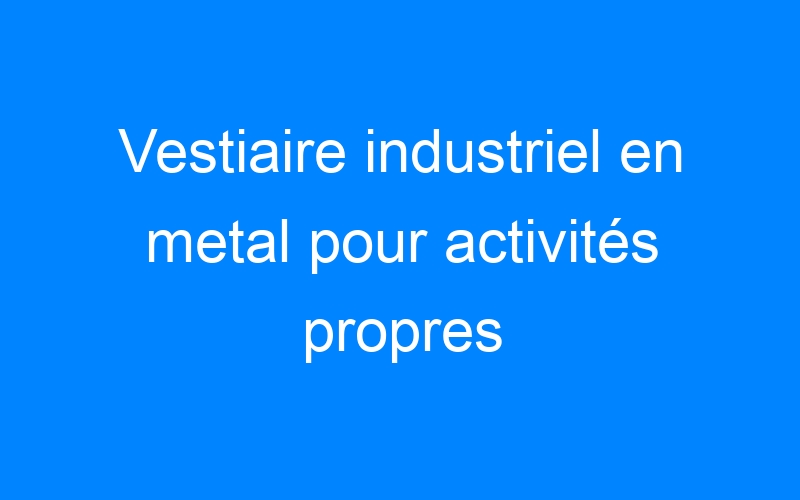 You are currently viewing Vestiaire industriel en metal pour activités propres