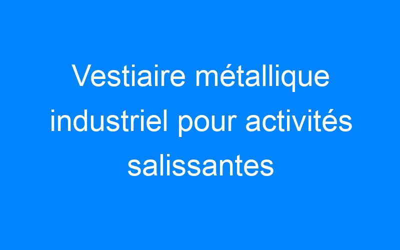 You are currently viewing Vestiaire métallique industriel pour activités salissantes