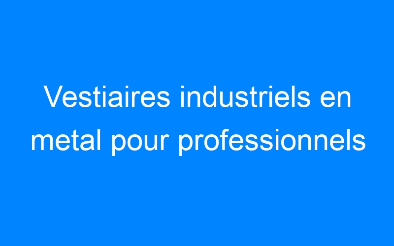 You are currently viewing Vestiaires industriels en metal pour professionnels