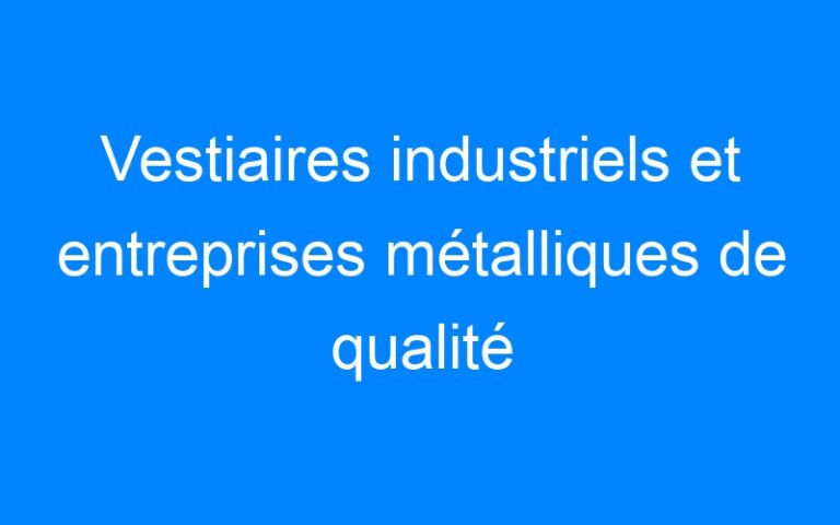 Lire la suite à propos de l’article Vestiaires industriels et entreprises métalliques de qualité