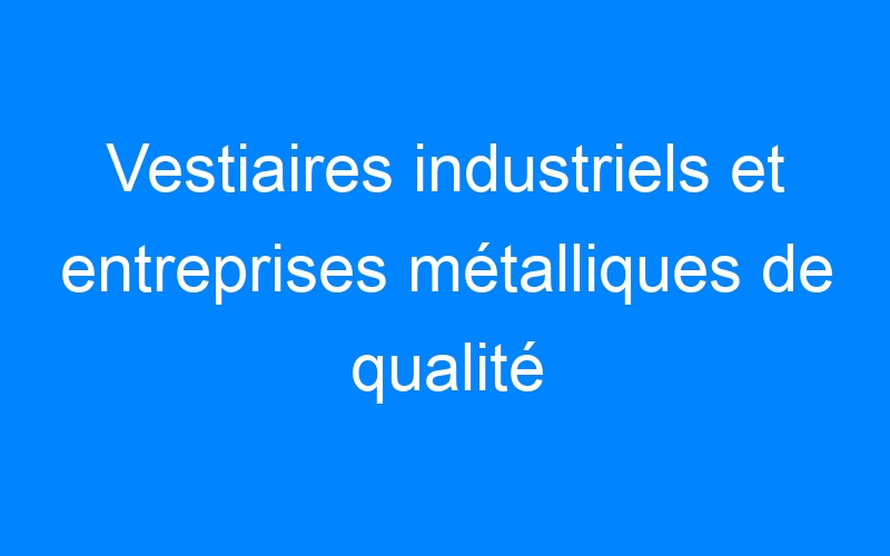You are currently viewing Vestiaires industriels et entreprises métalliques de qualité