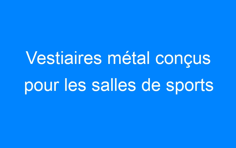 You are currently viewing Vestiaires métal conçus pour les salles de sports