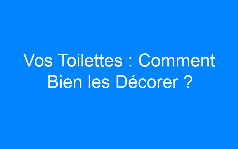You are currently viewing Vos Toilettes : Comment Bien les Décorer ?
